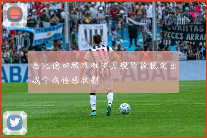 恩比德回顾艰难岁月现阶段稳定出战令我倍感欣慰