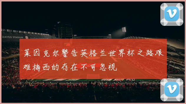 莱因克尔警告英格兰世界杯之路艰难梅西的存在不可忽视