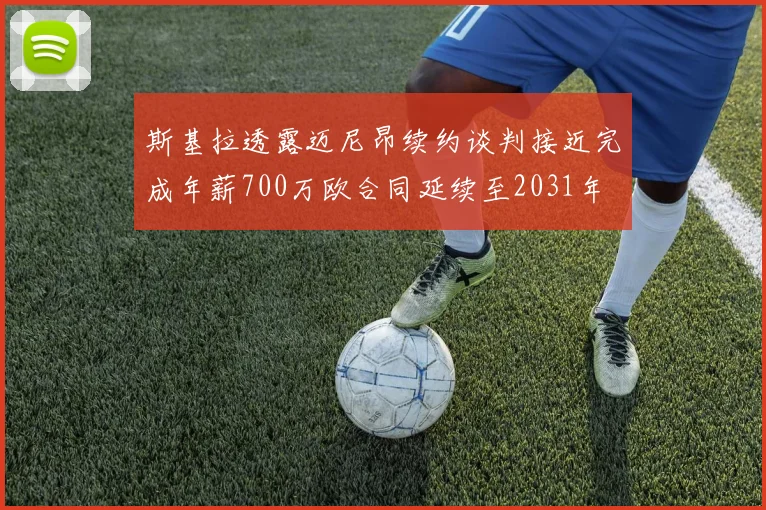 斯基拉透露迈尼昂续约谈判接近完成年薪700万欧合同延续至2031年