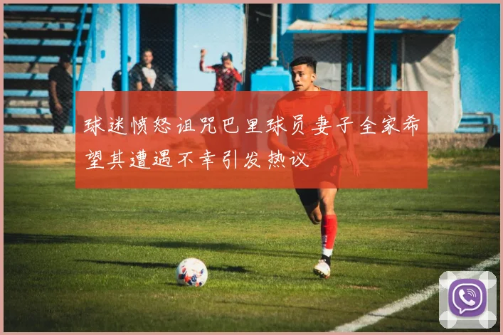 球迷愤怒诅咒巴里球员妻子全家希望其遭遇不幸引发热议