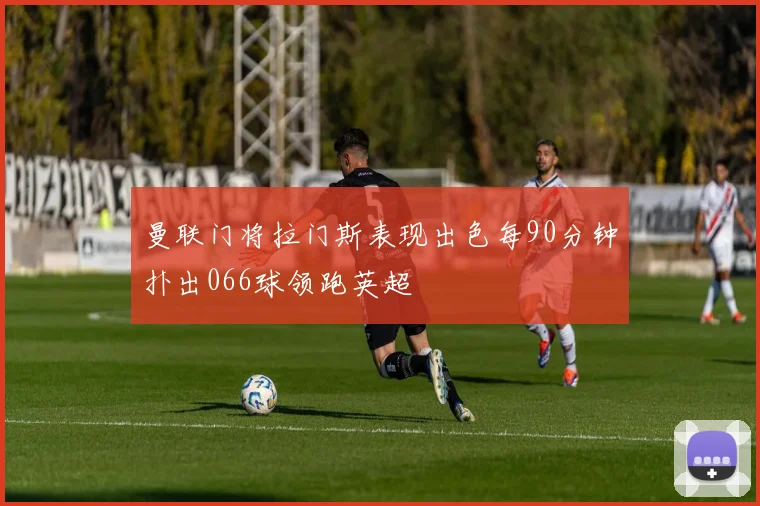 曼联门将拉门斯表现出色每90分钟扑出066球领跑英超