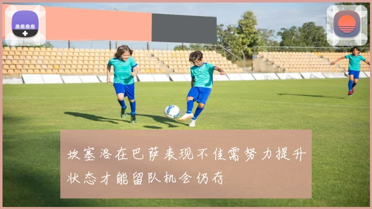 坎塞洛在巴萨表现不佳需努力提升状态才能留队机会仍存