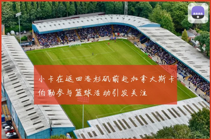小卡在返回洛杉矶前赴加拿大斯卡伯勒参与篮球活动引发关注