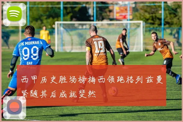 西甲历史胜场榜梅西领跑格列兹曼紧随其后成就斐然