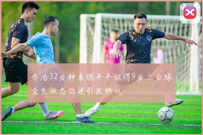 乔治32分钟表现平平仅得9分三分球全失状态低迷引发热议