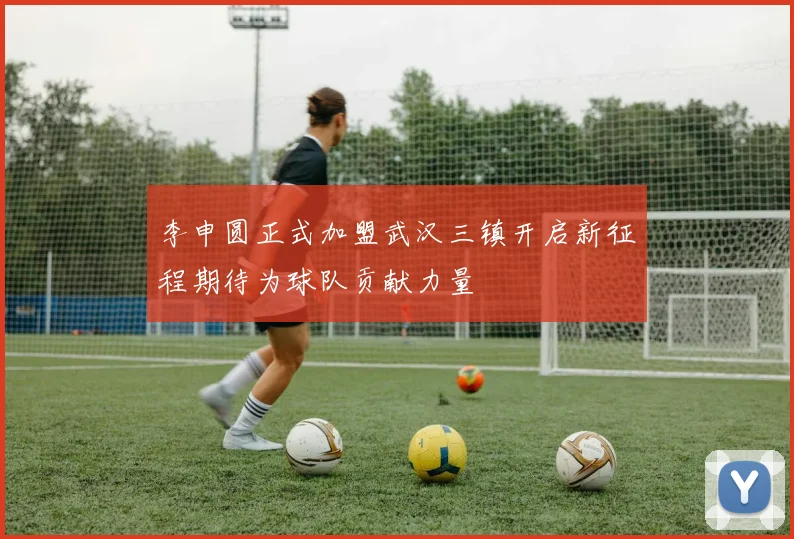 李申圆正式加盟武汉三镇开启新征程期待为球队贡献力量