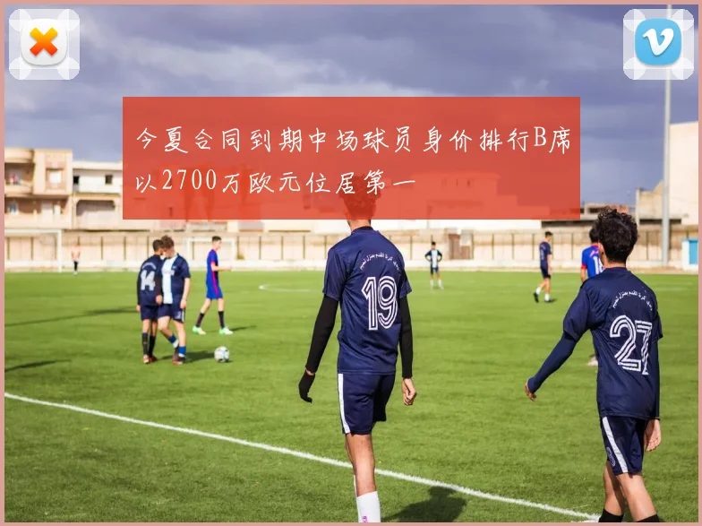 今夏合同到期中场球员身价排行B席以2700万欧元位居第一