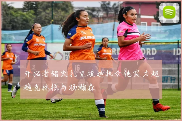 开拓者错失扎克埃迪机会他实力超越克林根与杨瀚森