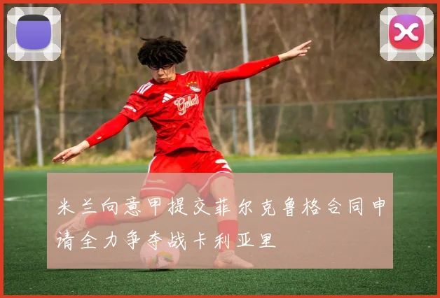 米兰向意甲提交菲尔克鲁格合同申请全力争夺战卡利亚里
