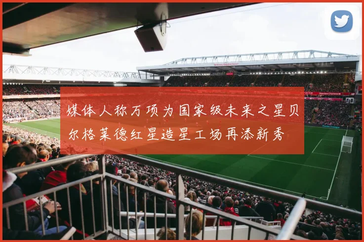 媒体人称万项为国家级未来之星贝尔格莱德红星造星工场再添新秀