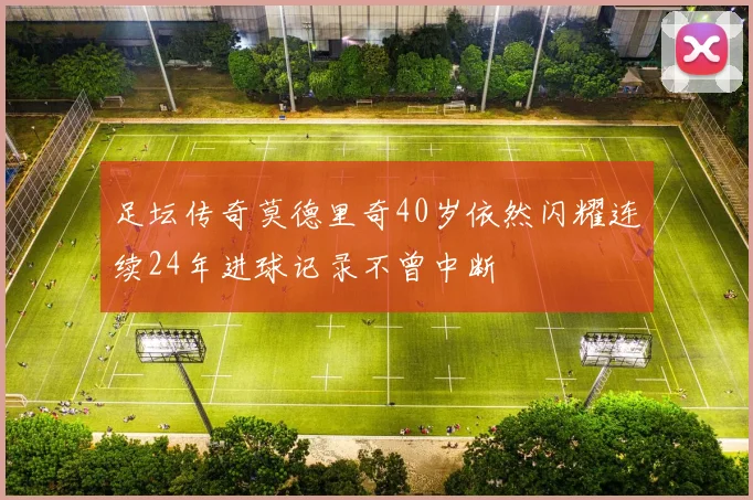 足坛传奇莫德里奇40岁依然闪耀连续24年进球记录不曾中断