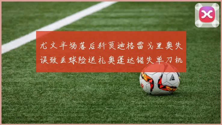 尤文半场落后科莫迪格雷戈里奥失误致丢球险送礼奥蓬达错失单刀机会