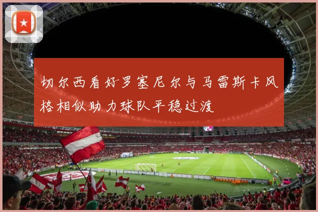切尔西看好罗塞尼尔与马雷斯卡风格相似助力球队平稳过渡