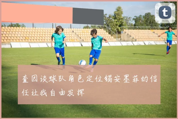 奎因谈球队角色定位锡安墨菲的信任让我自由发挥