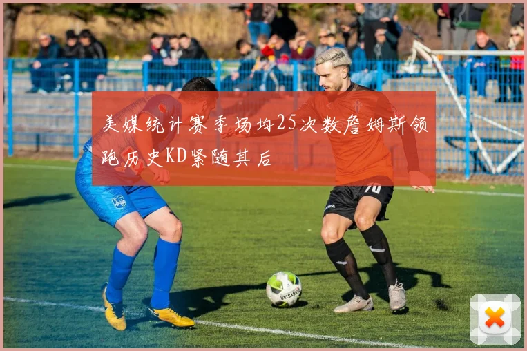 美媒统计赛季场均25次数詹姆斯领跑历史KD紧随其后