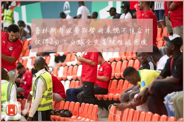 普林斯与波蒂斯梦游表现不佳合计仅得2分三分球全失落败难逃困境