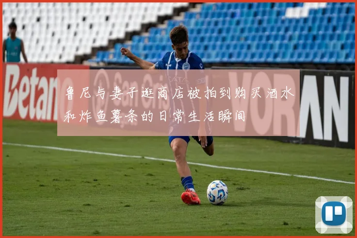 鲁尼与妻子逛商店被拍到购买酒水和炸鱼薯条的日常生活瞬间