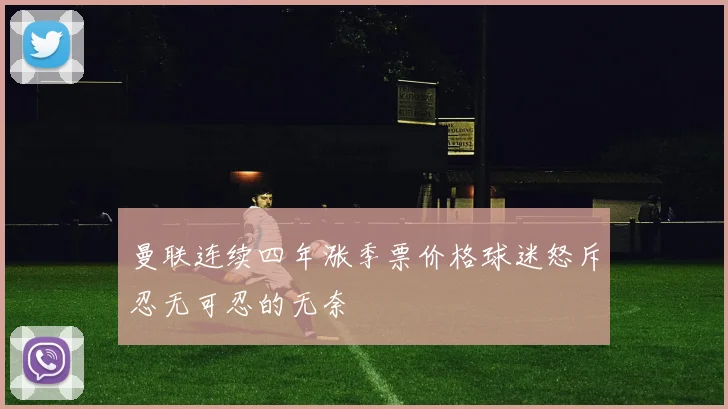 曼联连续四年涨季票价格球迷怒斥忍无可忍的无奈