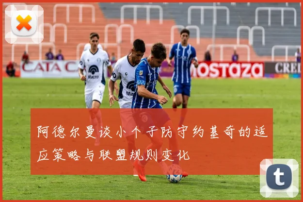 阿德尔曼谈小个子防守约基奇的适应策略与联盟规则变化