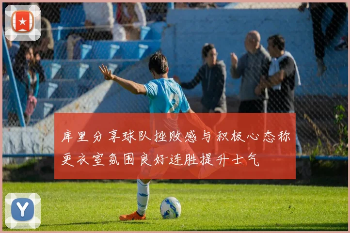 库里分享球队挫败感与积极心态称更衣室氛围良好连胜提升士气