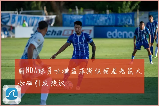 前NBA球员吐槽孟菲斯住宿差老鼠大如猫引发热议