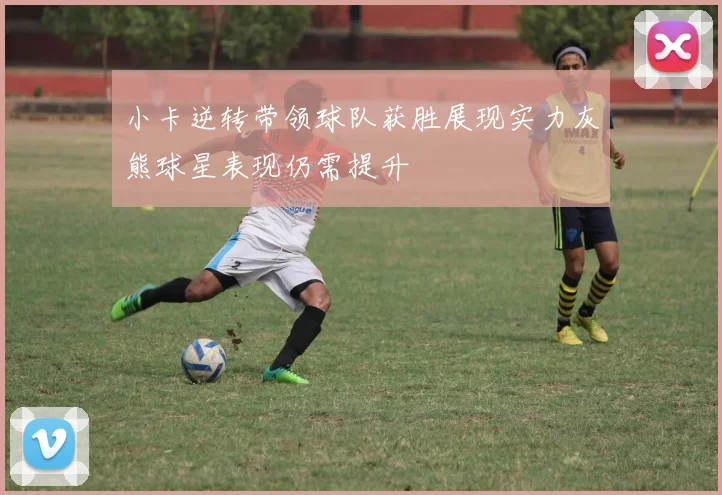 小卡逆转带领球队获胜展现实力灰熊球星表现仍需提升