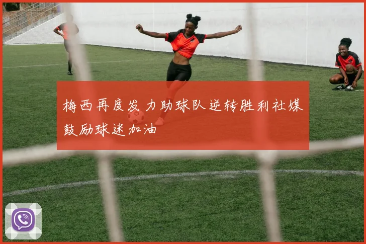 梅西再度发力助球队逆转胜利社媒鼓励球迷加油