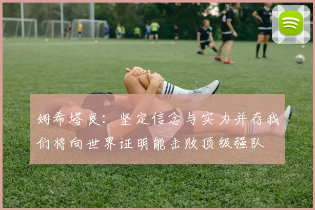 姆希塔良：坚定信念与实力并存我们将向世界证明能击败顶级强队