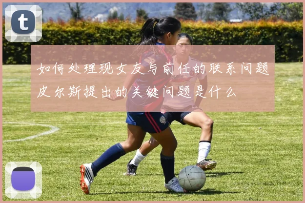 如何处理现女友与前任的联系问题皮尔斯提出的关键问题是什么