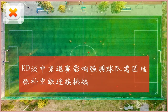 KD谈申京退赛影响强调球队需团结弥补空缺迎接挑战