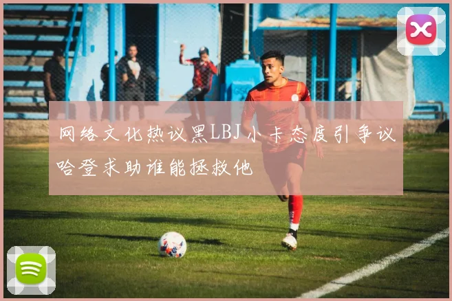 网络文化热议黑LBJ小卡态度引争议哈登求助谁能拯救他