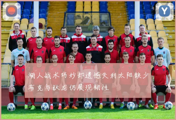 湖人战术巧妙却遗憾失利太阳缺少布克与狄龙仍展现韧性