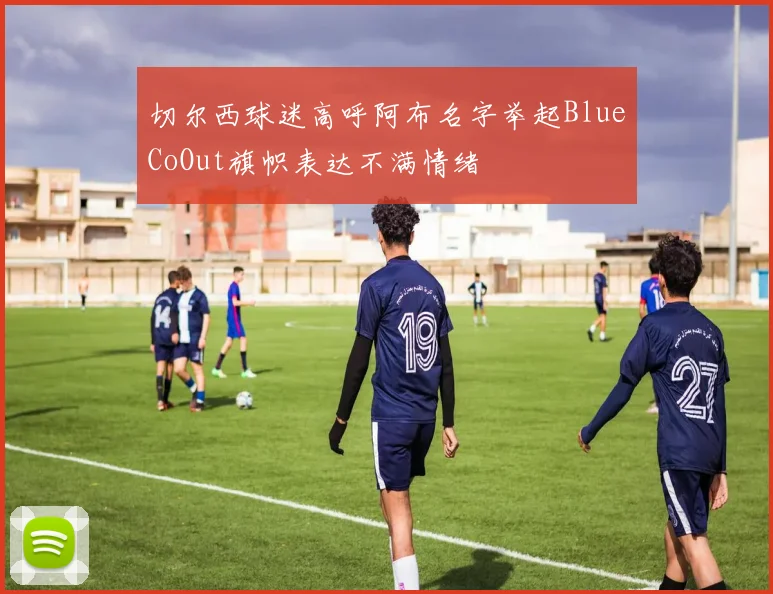 切尔西球迷高呼阿布名字举起BlueCoOut旗帜表达不满情绪