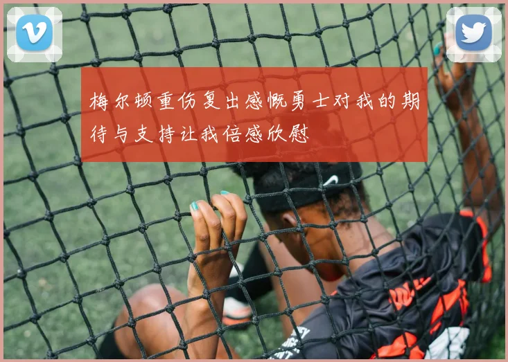 梅尔顿重伤复出感慨勇士对我的期待与支持让我倍感欣慰