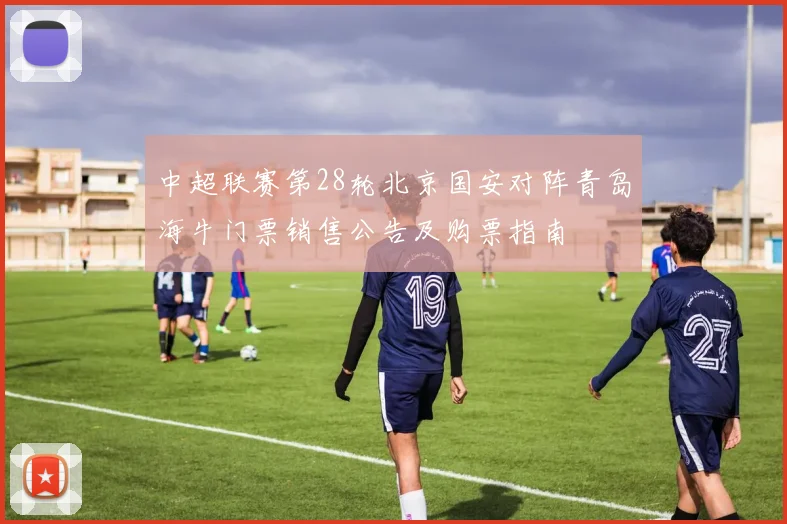 中超联赛第28轮北京国安对阵青岛海牛门票销售公告及购票指南