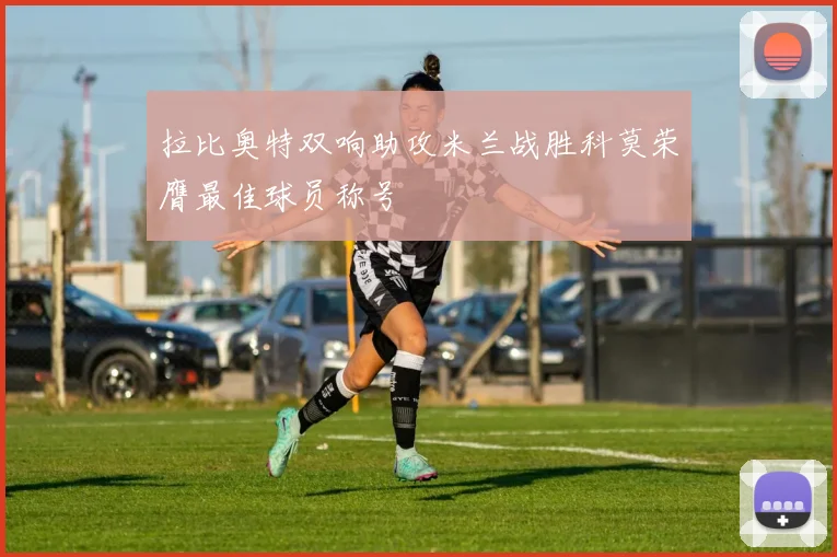 拉比奥特双响助攻米兰战胜科莫荣膺最佳球员称号